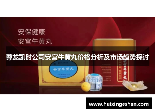尊龙凯时公司安宫牛黄丸价格分析及市场趋势探讨