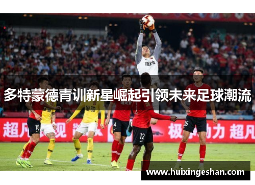 多特蒙德青训新星崛起引领未来足球潮流