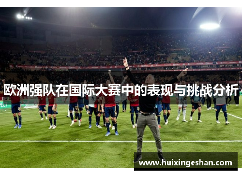 欧洲强队在国际大赛中的表现与挑战分析